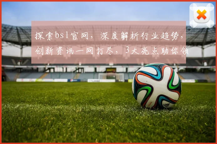探索bsl官网，深度解析行业趋势，创新资讯一网打尽，3大亮点助你领先行业，不容错过