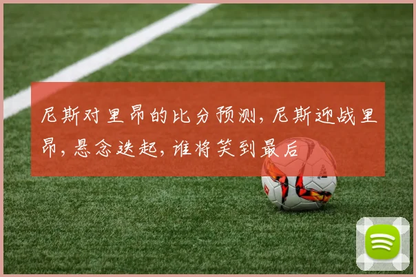 尼斯对里昂的比分预测,尼斯迎战里昂,悬念迭起,谁将笑到最后